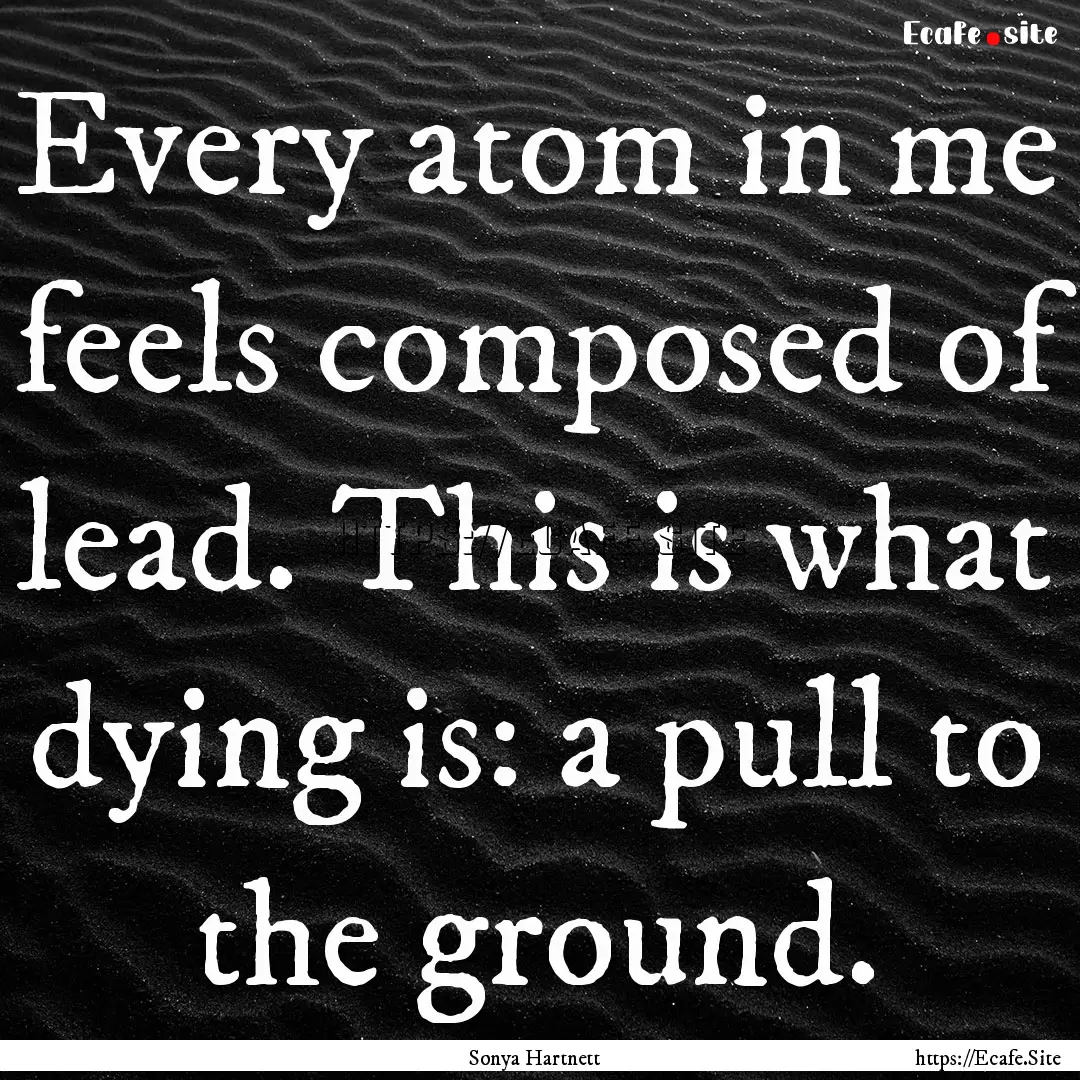 Every atom in me feels composed of lead..... : Quote by Sonya Hartnett