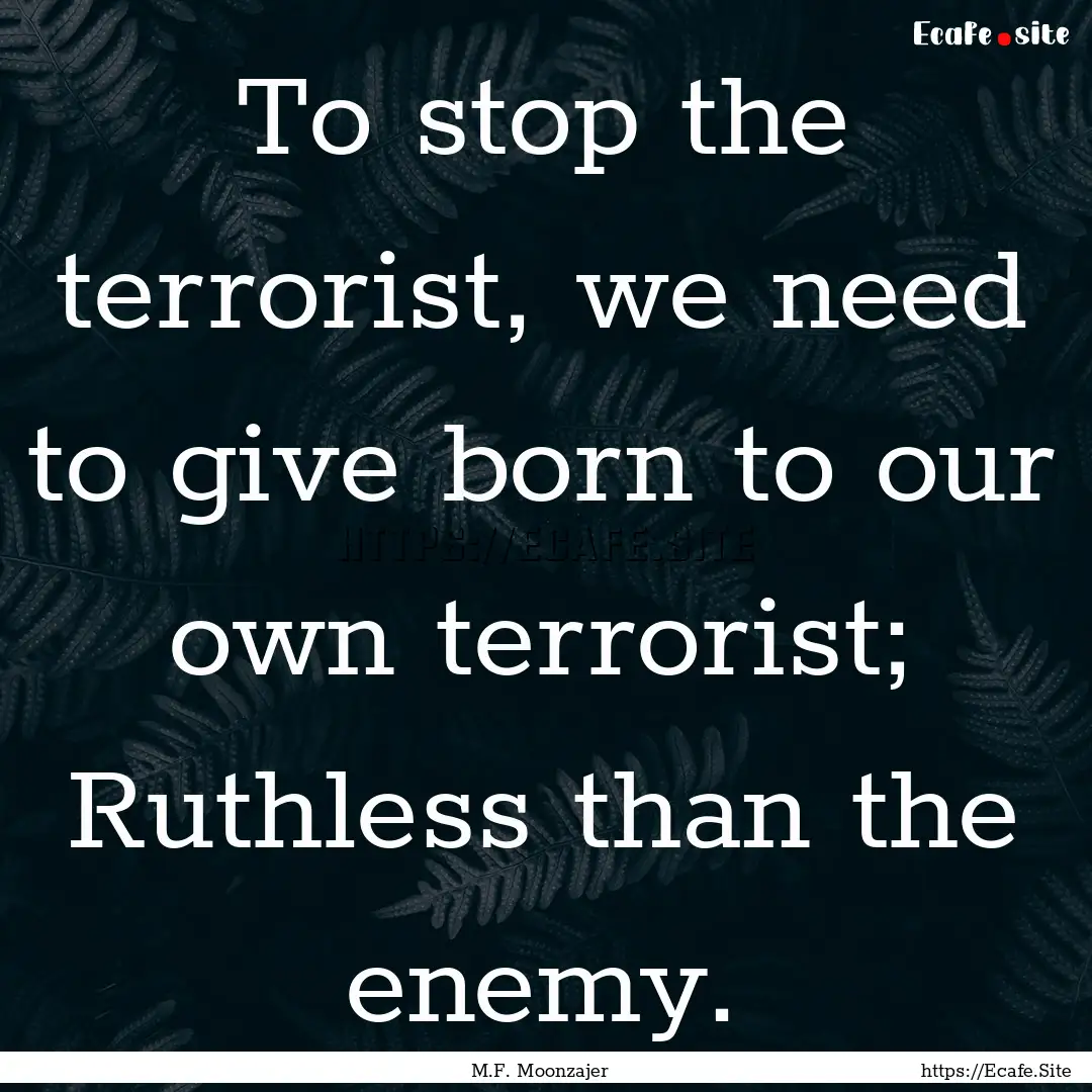 To stop the terrorist, we need to give born.... : Quote by M.F. Moonzajer