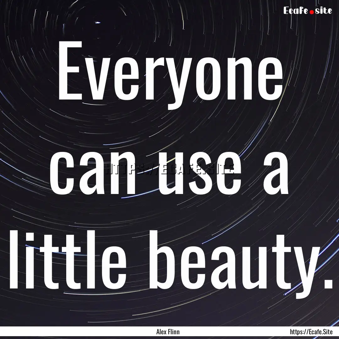 Everyone can use a little beauty. : Quote by Alex Flinn