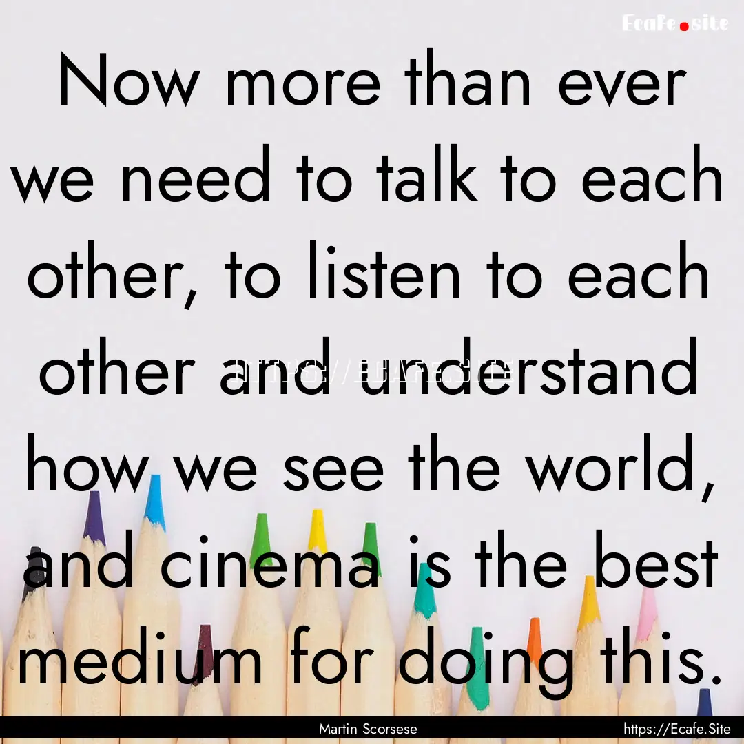 Now more than ever we need to talk to each.... : Quote by Martin Scorsese