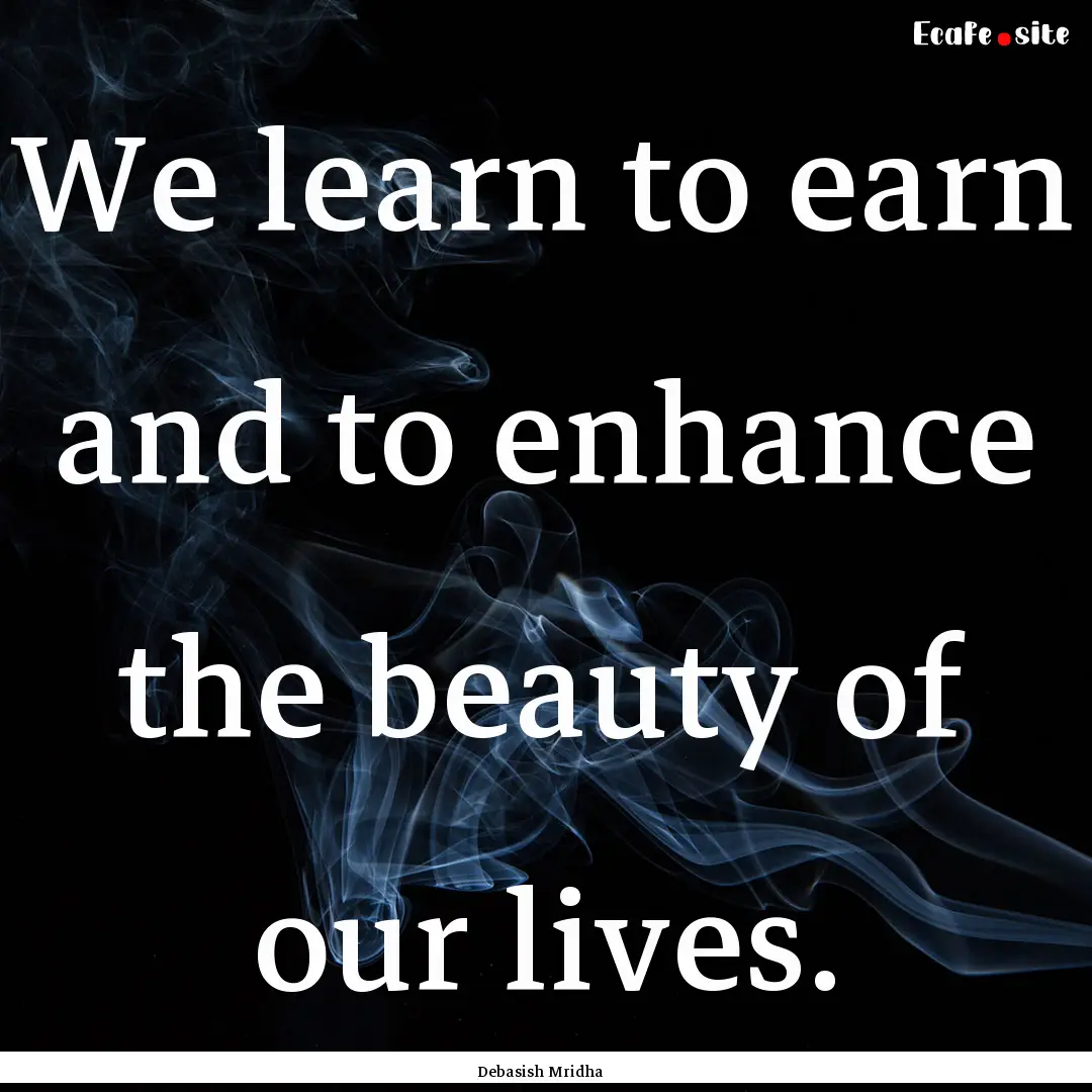 We learn to earn and to enhance the beauty.... : Quote by Debasish Mridha