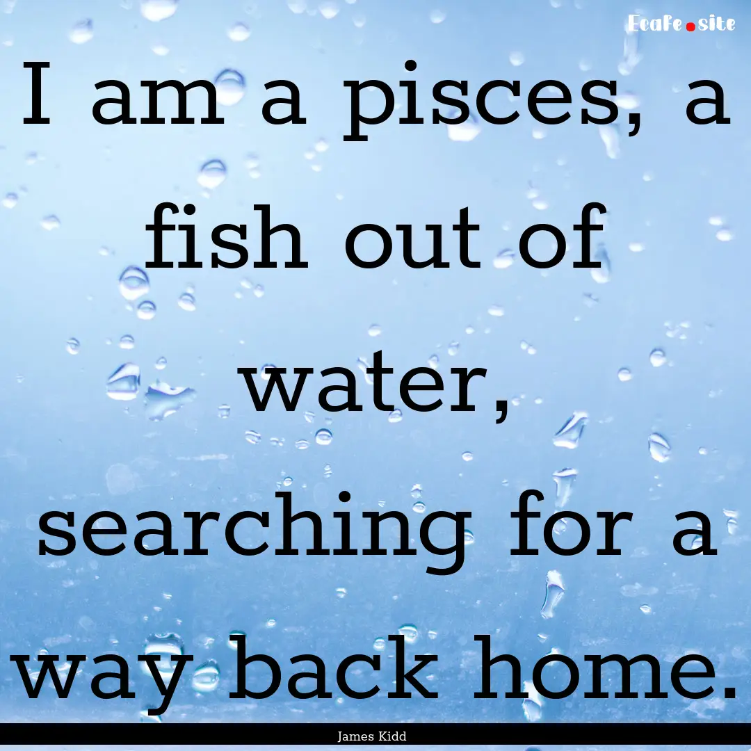 I am a pisces, a fish out of water, searching.... : Quote by James Kidd