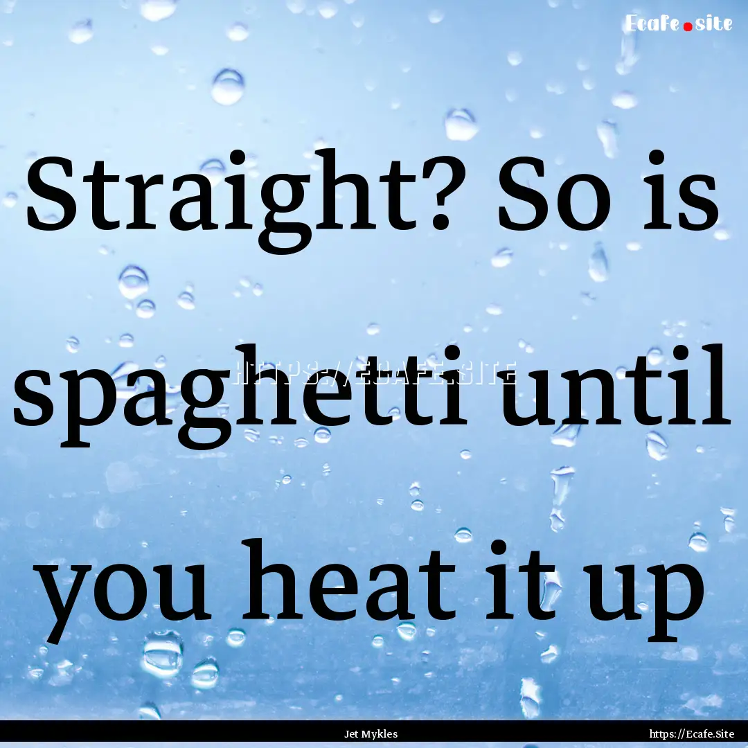 Straight? So is spaghetti until you heat.... : Quote by Jet Mykles