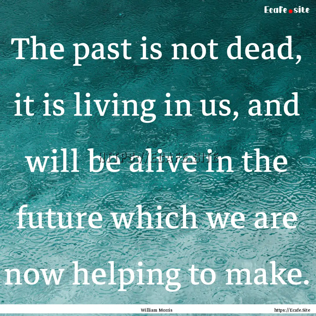 The past is not dead, it is living in us,.... : Quote by William Morris