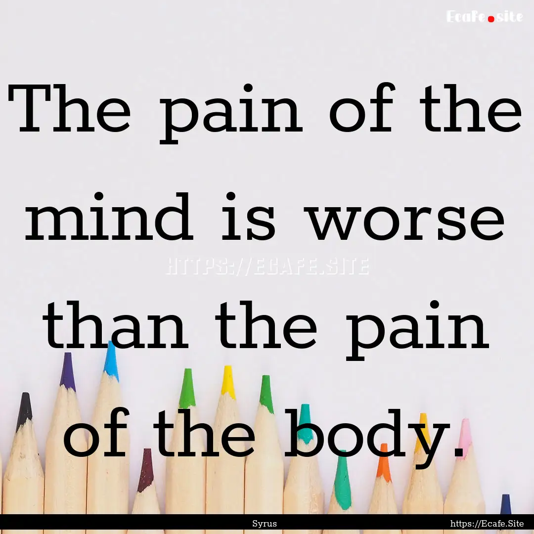 The pain of the mind is worse than the pain.... : Quote by Syrus