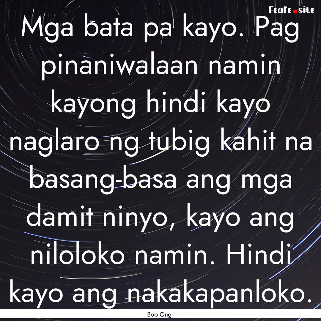 Mga bata pa kayo. Pag pinaniwalaan namin.... : Quote by Bob Ong