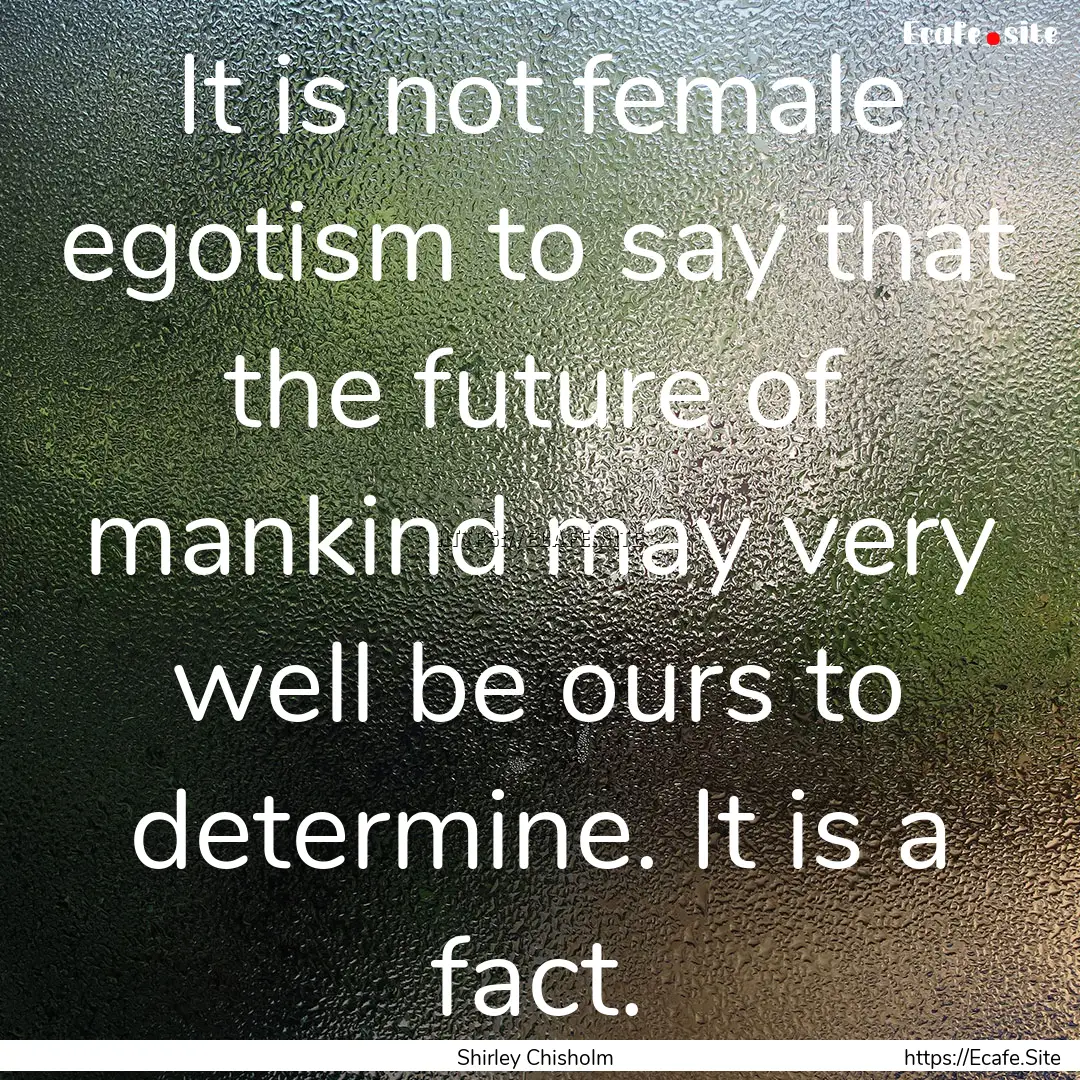 It is not female egotism to say that the.... : Quote by Shirley Chisholm