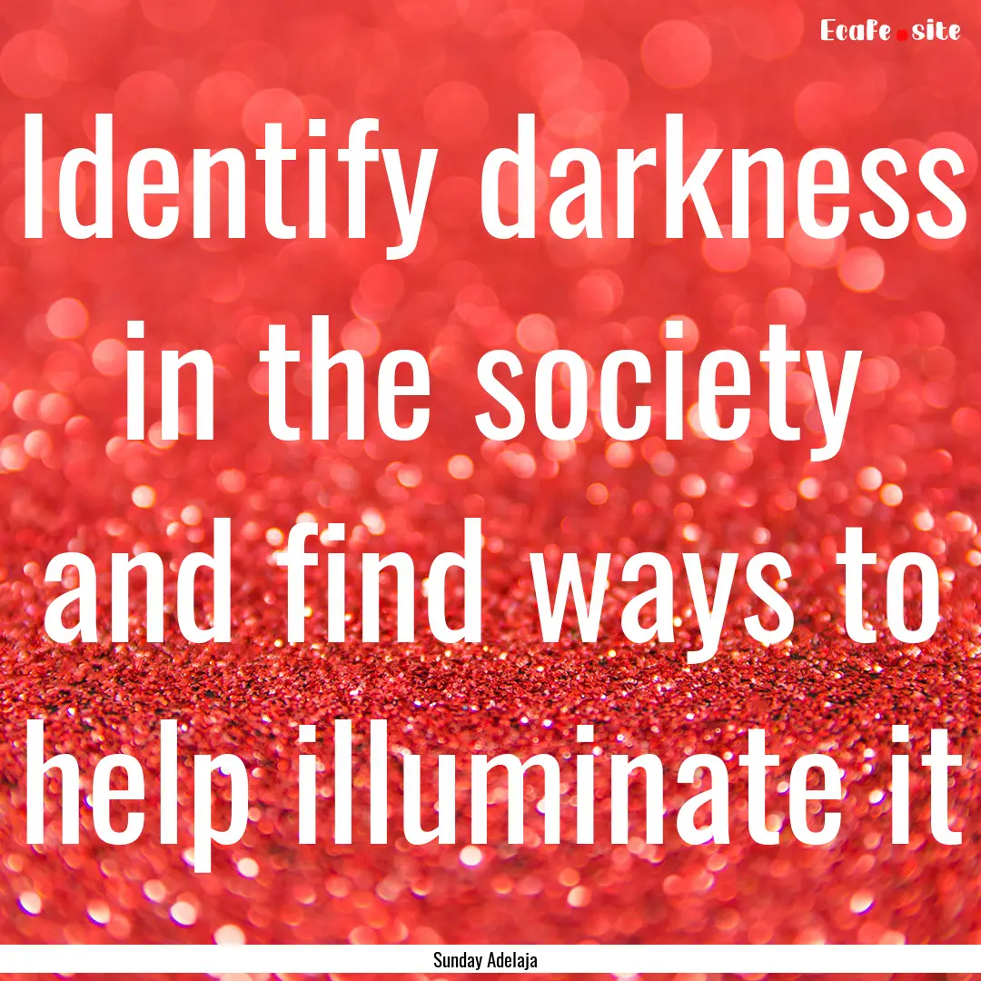 Identify darkness in the society and find.... : Quote by Sunday Adelaja