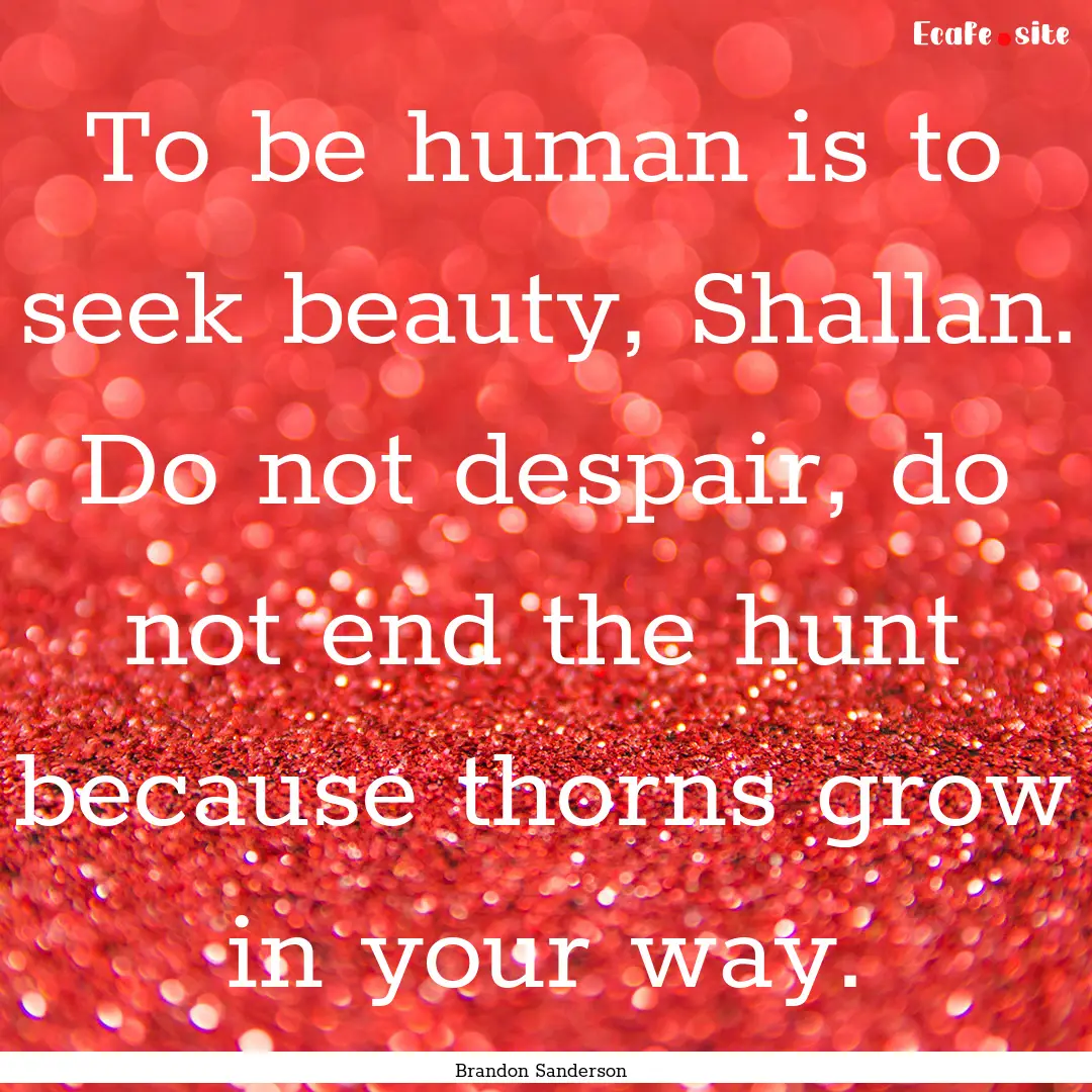 To be human is to seek beauty, Shallan. Do.... : Quote by Brandon Sanderson