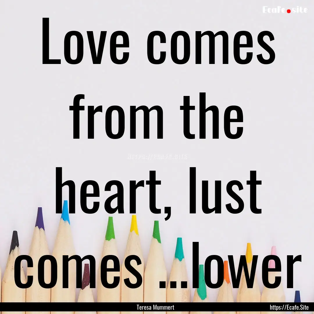 Love comes from the heart, lust comes ...lower.... : Quote by Teresa Mummert