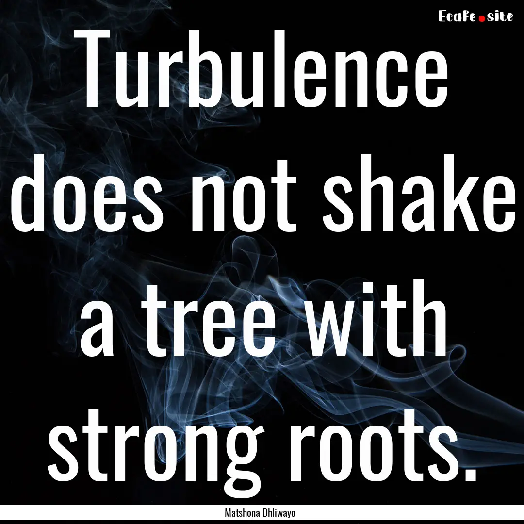 Turbulence does not shake a tree with strong.... : Quote by Matshona Dhliwayo