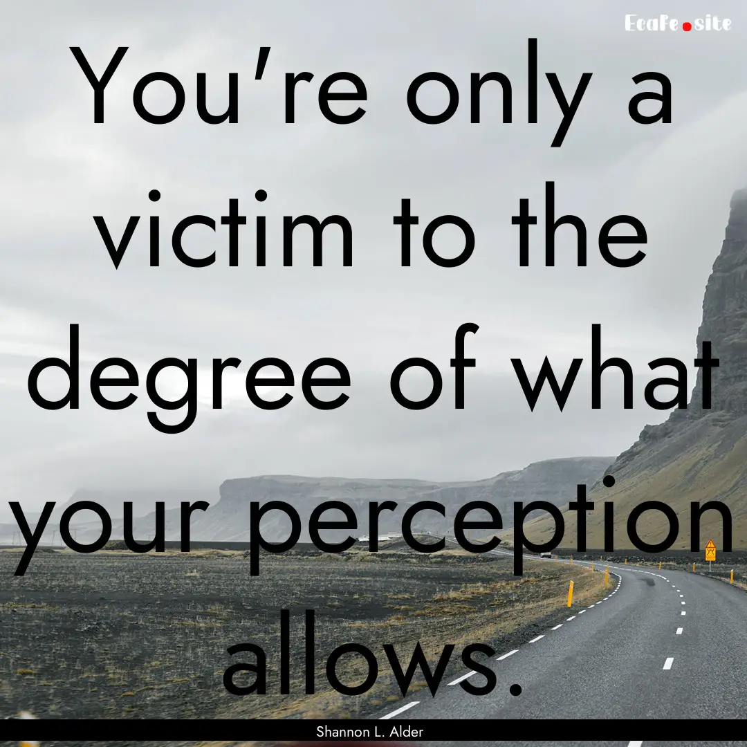 You're only a victim to the degree of what.... : Quote by Shannon L. Alder