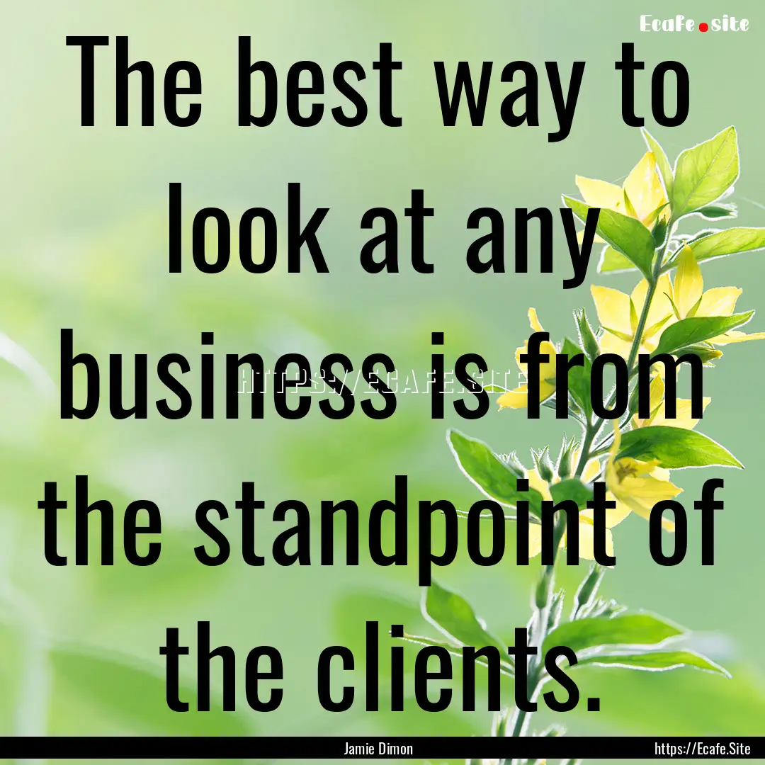 The best way to look at any business is from.... : Quote by Jamie Dimon