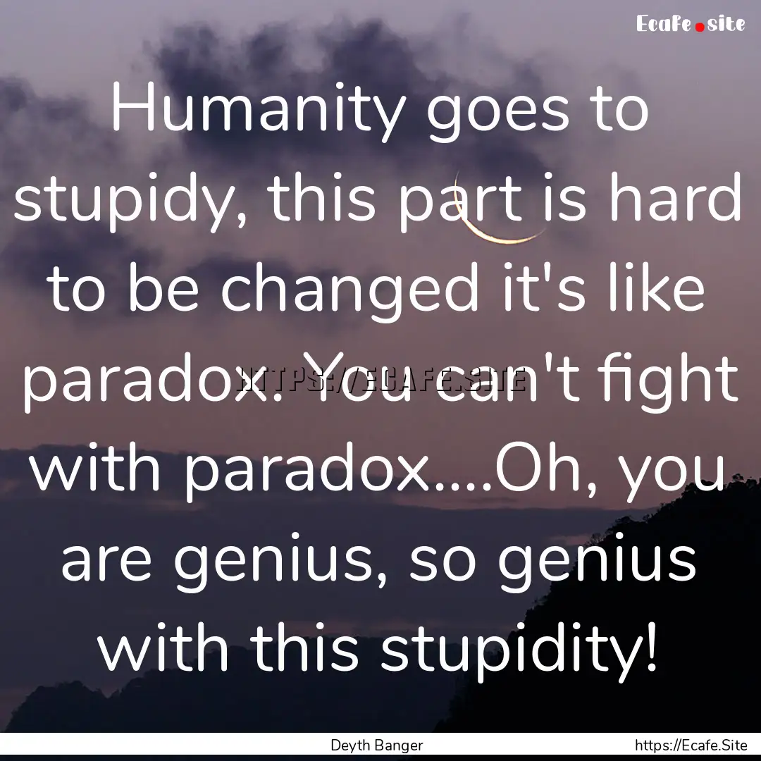 Humanity goes to stupidy, this part is hard.... : Quote by Deyth Banger