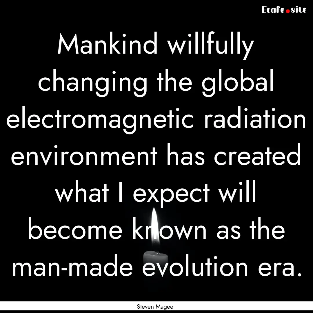 Mankind willfully changing the global electromagnetic.... : Quote by Steven Magee