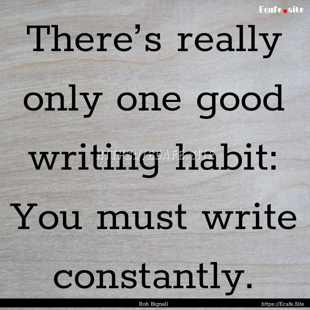 There’s really only one good writing habit:.... : Quote by Rob Bignell