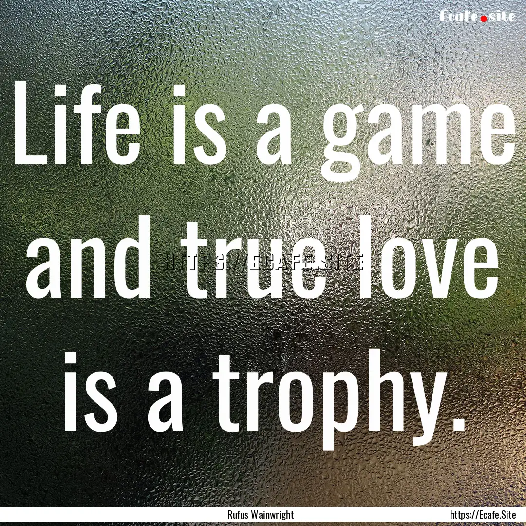 Life is a game and true love is a trophy..... : Quote by Rufus Wainwright