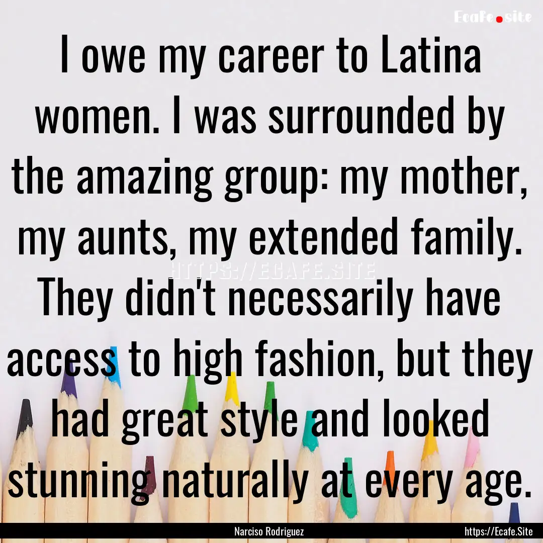 I owe my career to Latina women. I was surrounded.... : Quote by Narciso Rodriguez