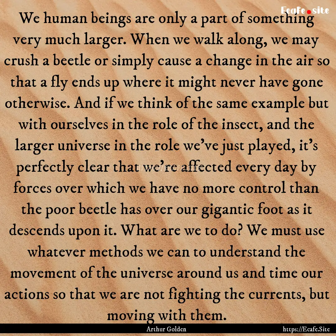 We human beings are only a part of something.... : Quote by Arthur Golden