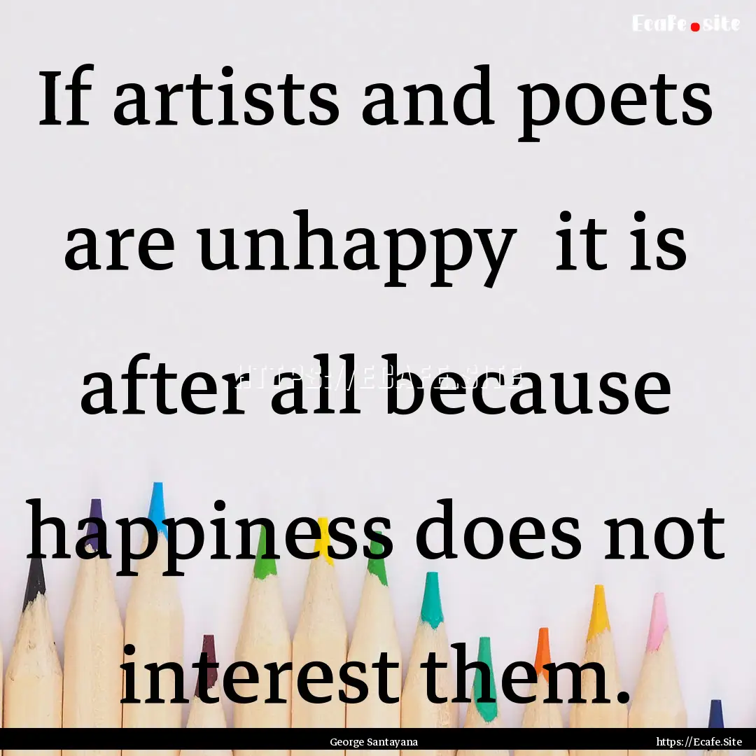 If artists and poets are unhappy it is after.... : Quote by George Santayana