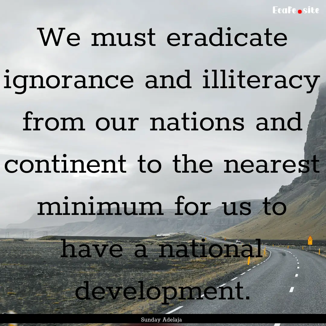 We must eradicate ignorance and illiteracy.... : Quote by Sunday Adelaja