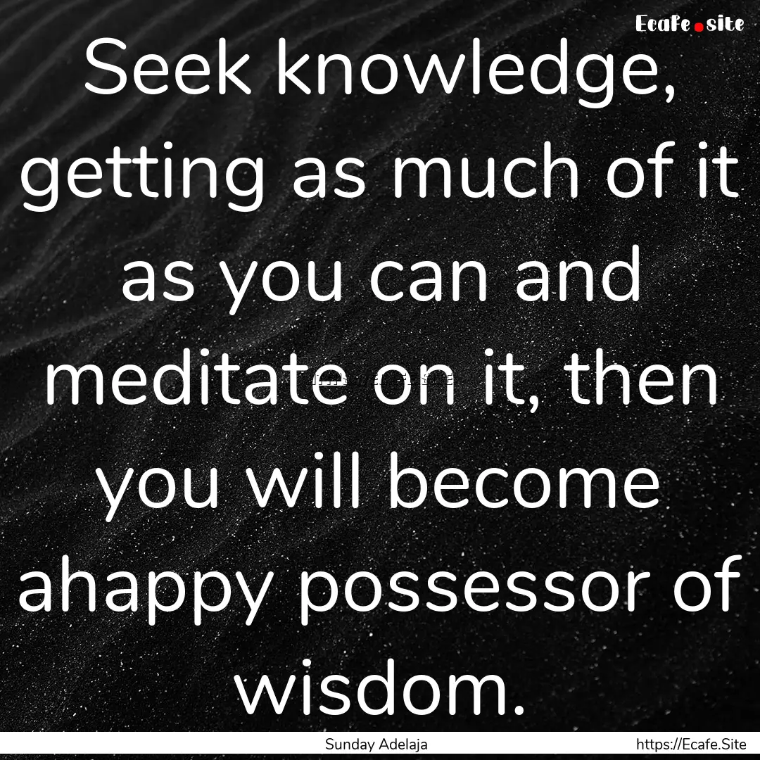 Seek knowledge, getting as much of it as.... : Quote by Sunday Adelaja