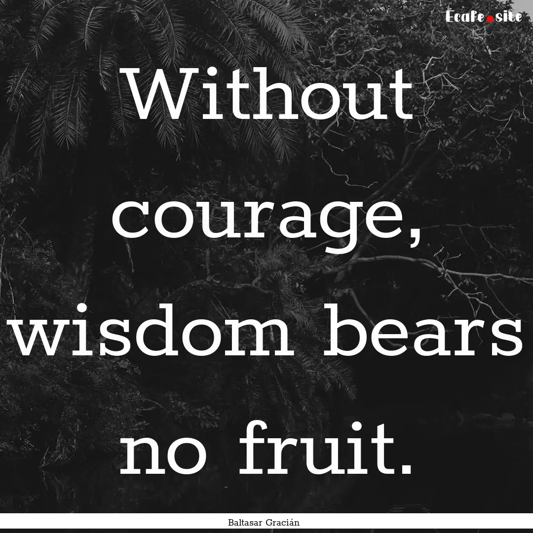 Without courage, wisdom bears no fruit. : Quote by Baltasar Gracián