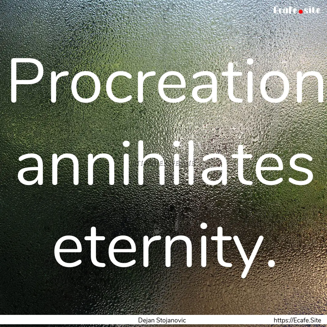 Procreation annihilates eternity. : Quote by Dejan Stojanovic