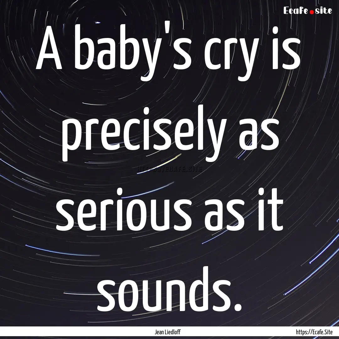 A baby's cry is precisely as serious as it.... : Quote by Jean Liedloff