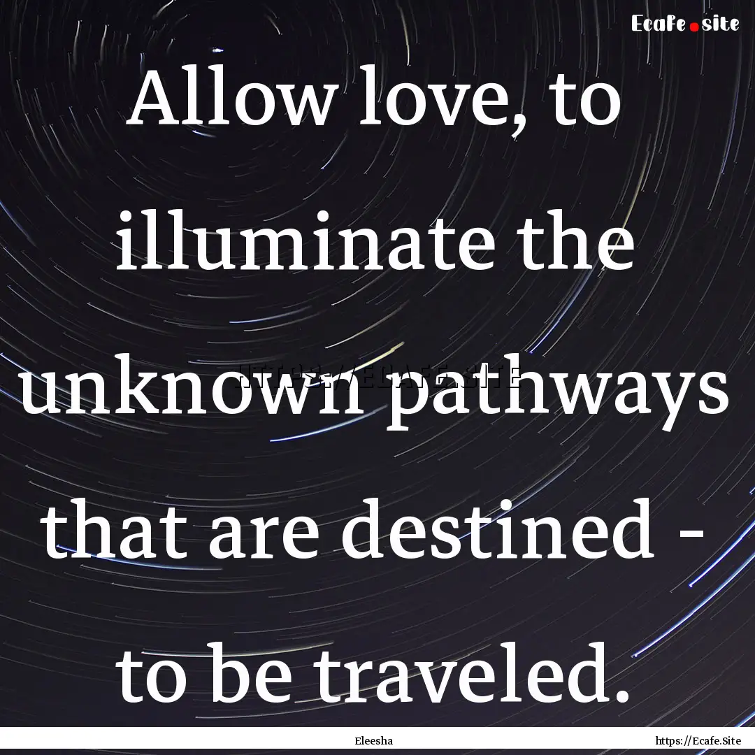 Allow love, to illuminate the unknown pathways.... : Quote by Eleesha