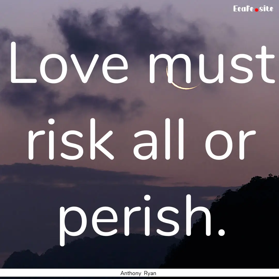 Love must risk all or perish. : Quote by Anthony Ryan