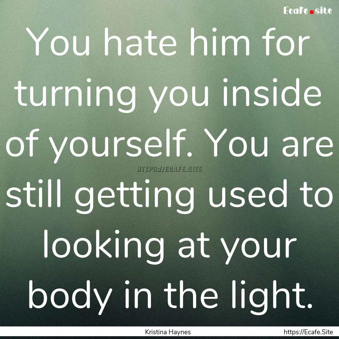 You hate him for turning you inside of yourself..... : Quote by Kristina Haynes