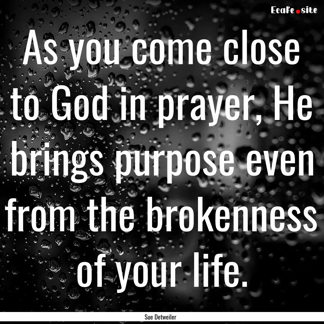 As you come close to God in prayer, He brings.... : Quote by Sue Detweiler