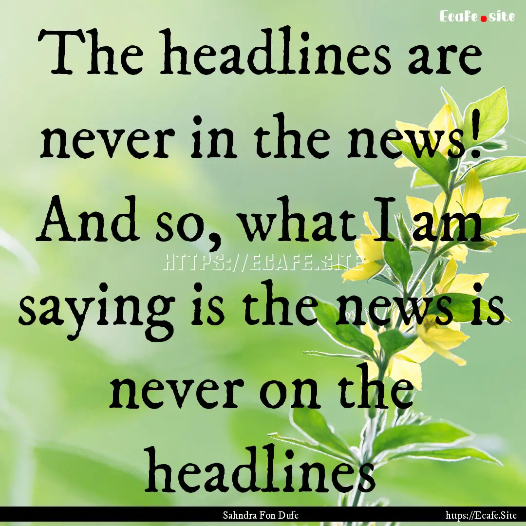 The headlines are never in the news! And.... : Quote by Sahndra Fon Dufe