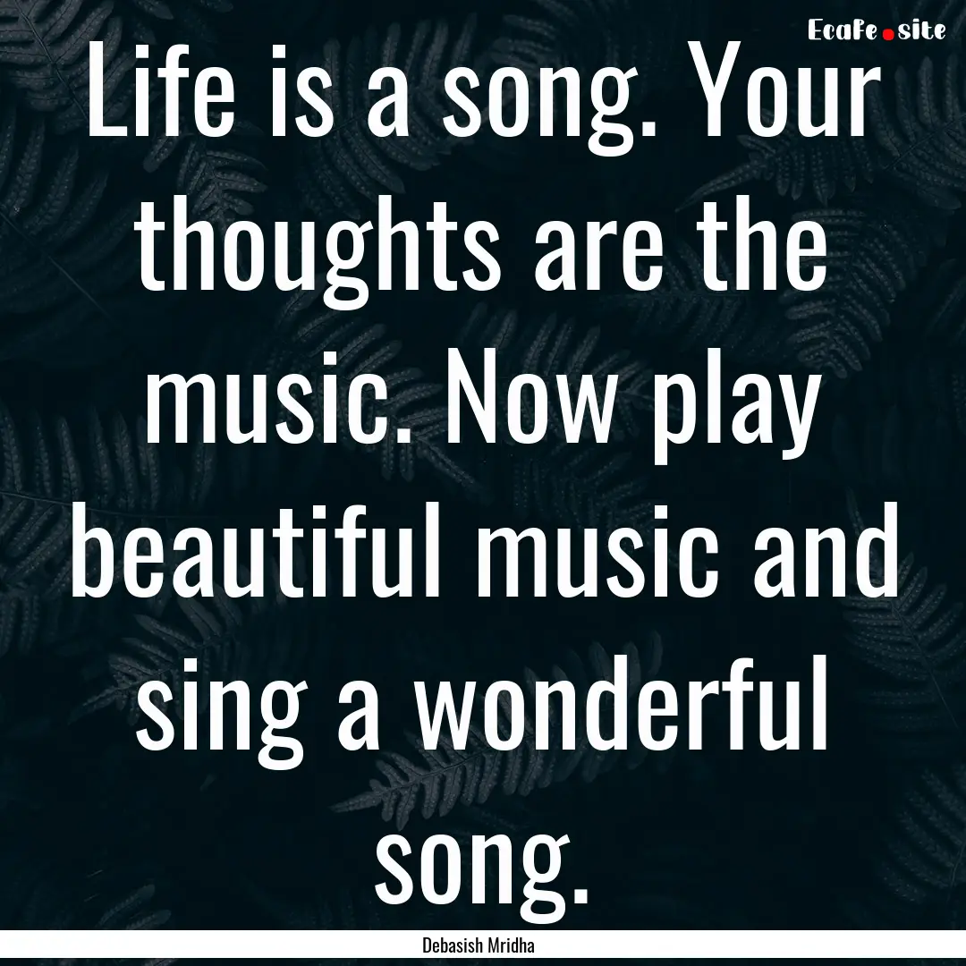 Life is a song. Your thoughts are the music..... : Quote by Debasish Mridha