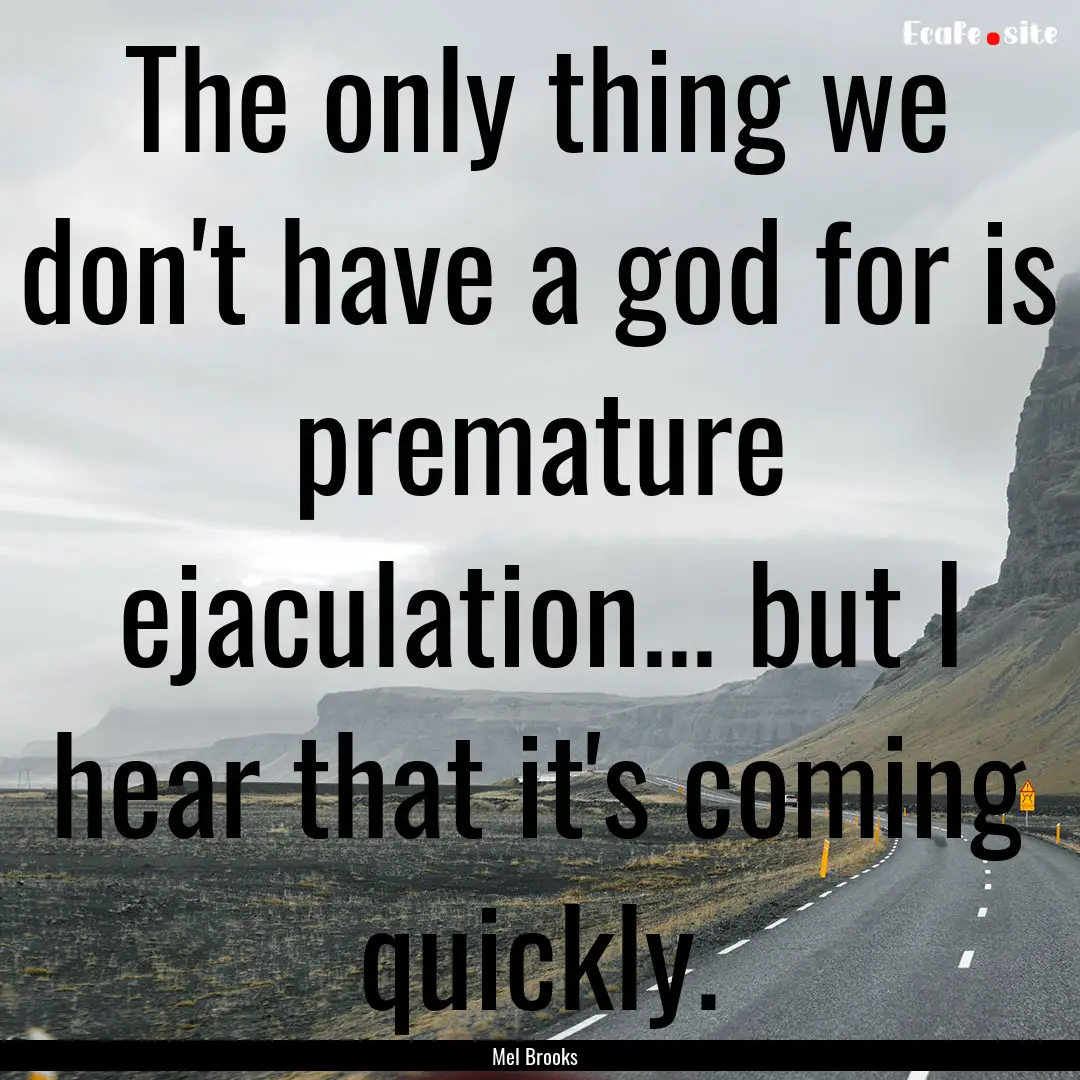 The only thing we don't have a god for is.... : Quote by Mel Brooks