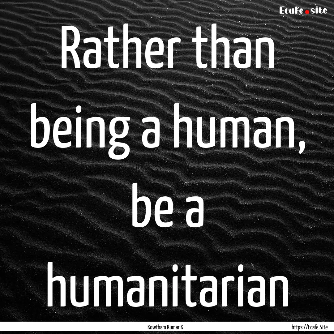 Rather than being a human, be a humanitarian.... : Quote by Kowtham Kumar K