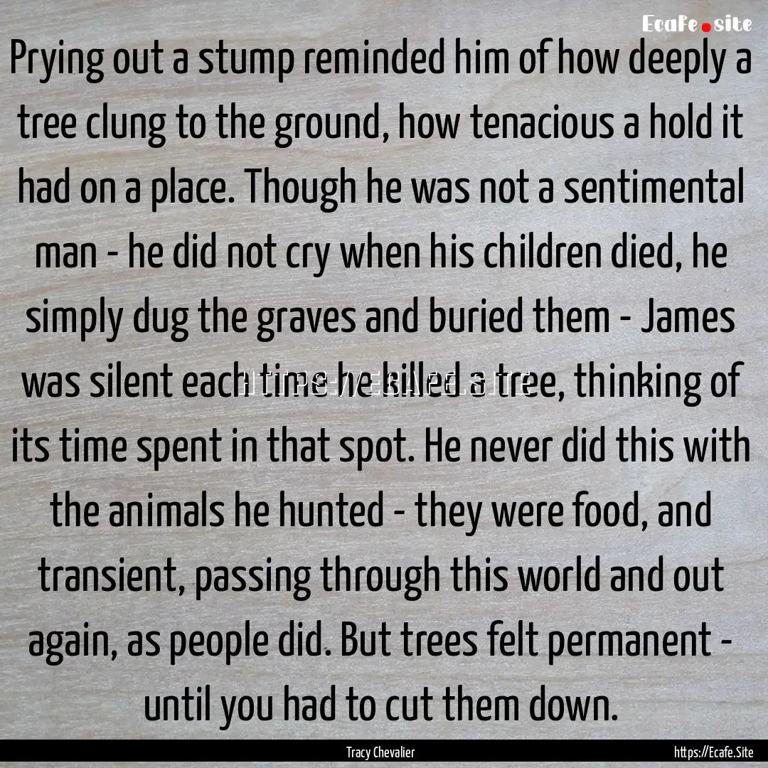 Prying out a stump reminded him of how deeply.... : Quote by Tracy Chevalier