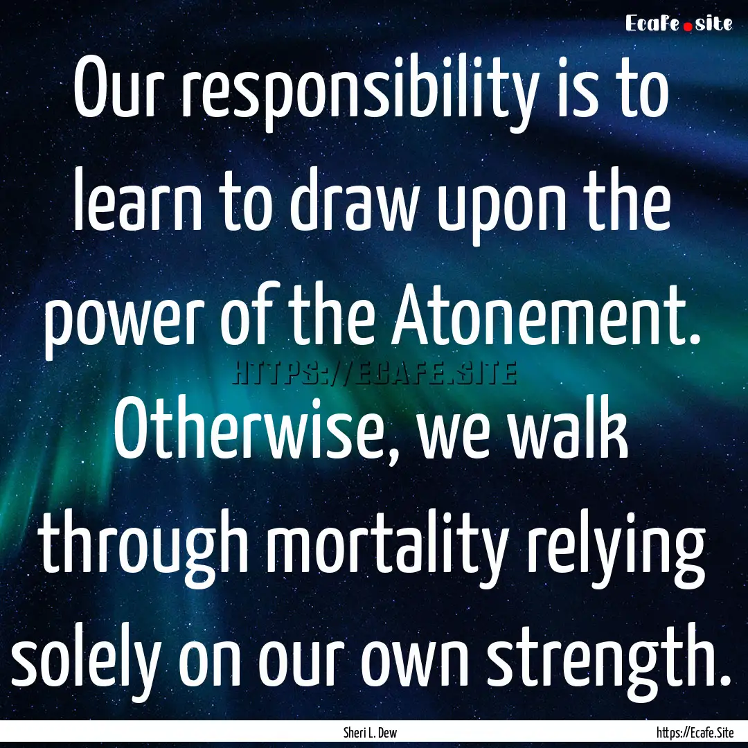 Our responsibility is to learn to draw upon.... : Quote by Sheri L. Dew