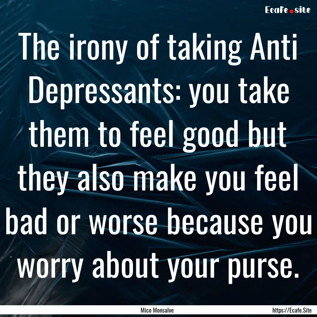 The irony of taking Anti Depressants: you.... : Quote by Mico Monsalve