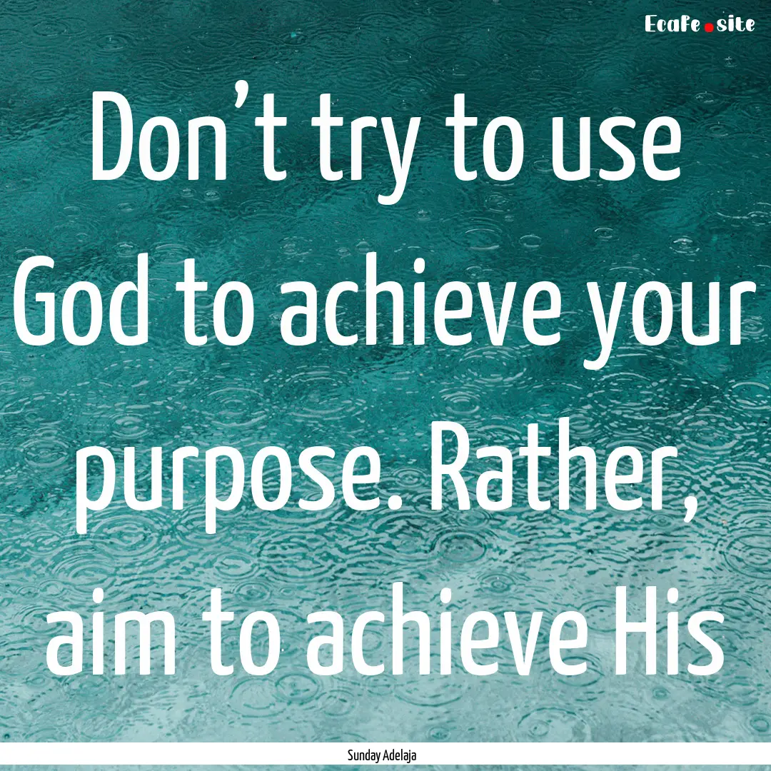 Don’t try to use God to achieve your purpose..... : Quote by Sunday Adelaja