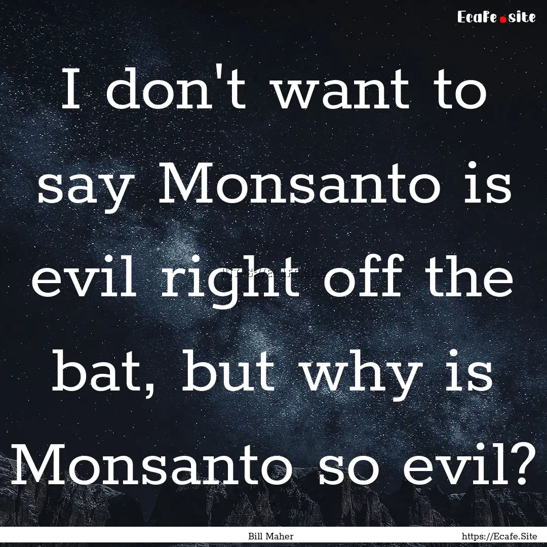 I don't want to say Monsanto is evil right.... : Quote by Bill Maher