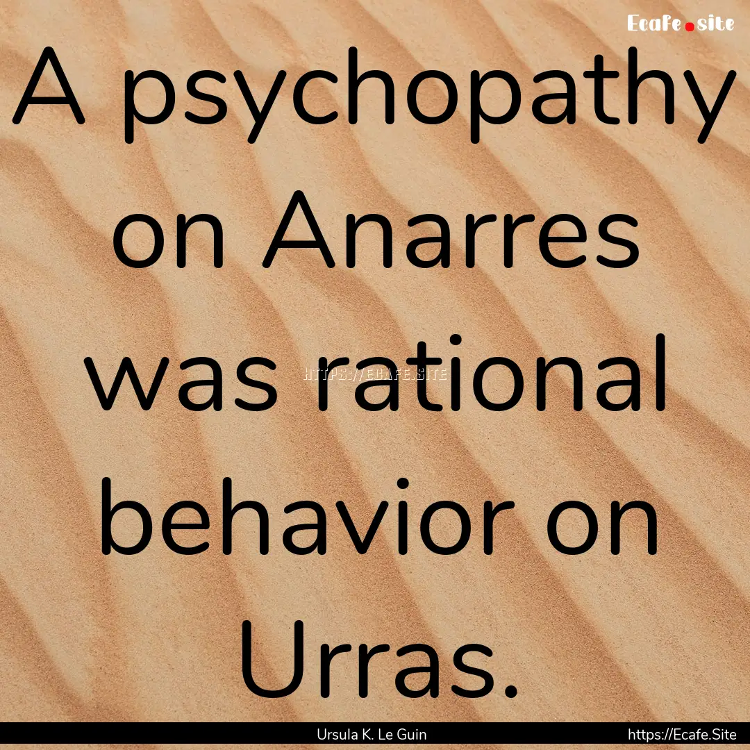 A psychopathy on Anarres was rational behavior.... : Quote by Ursula K. Le Guin