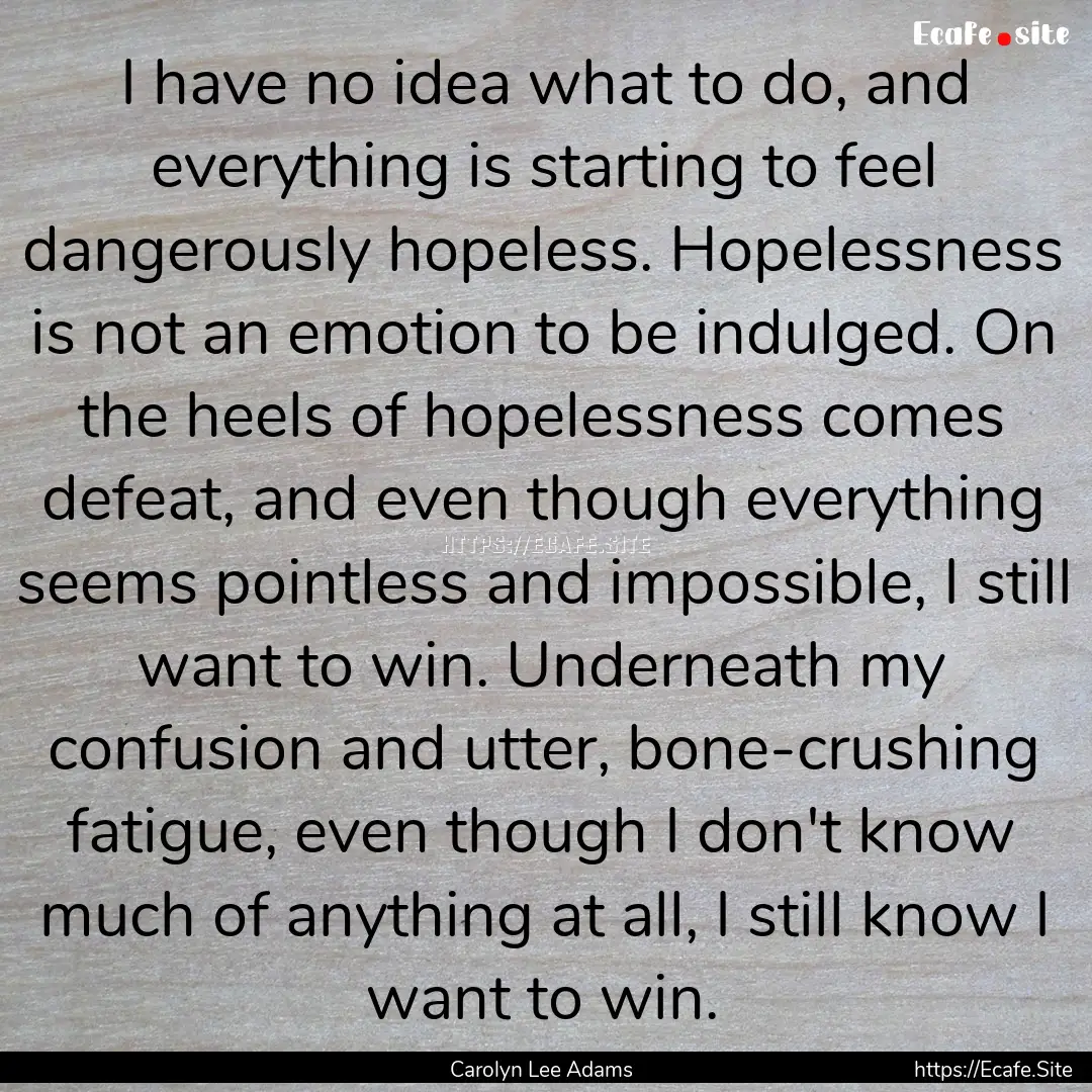 I have no idea what to do, and everything.... : Quote by Carolyn Lee Adams