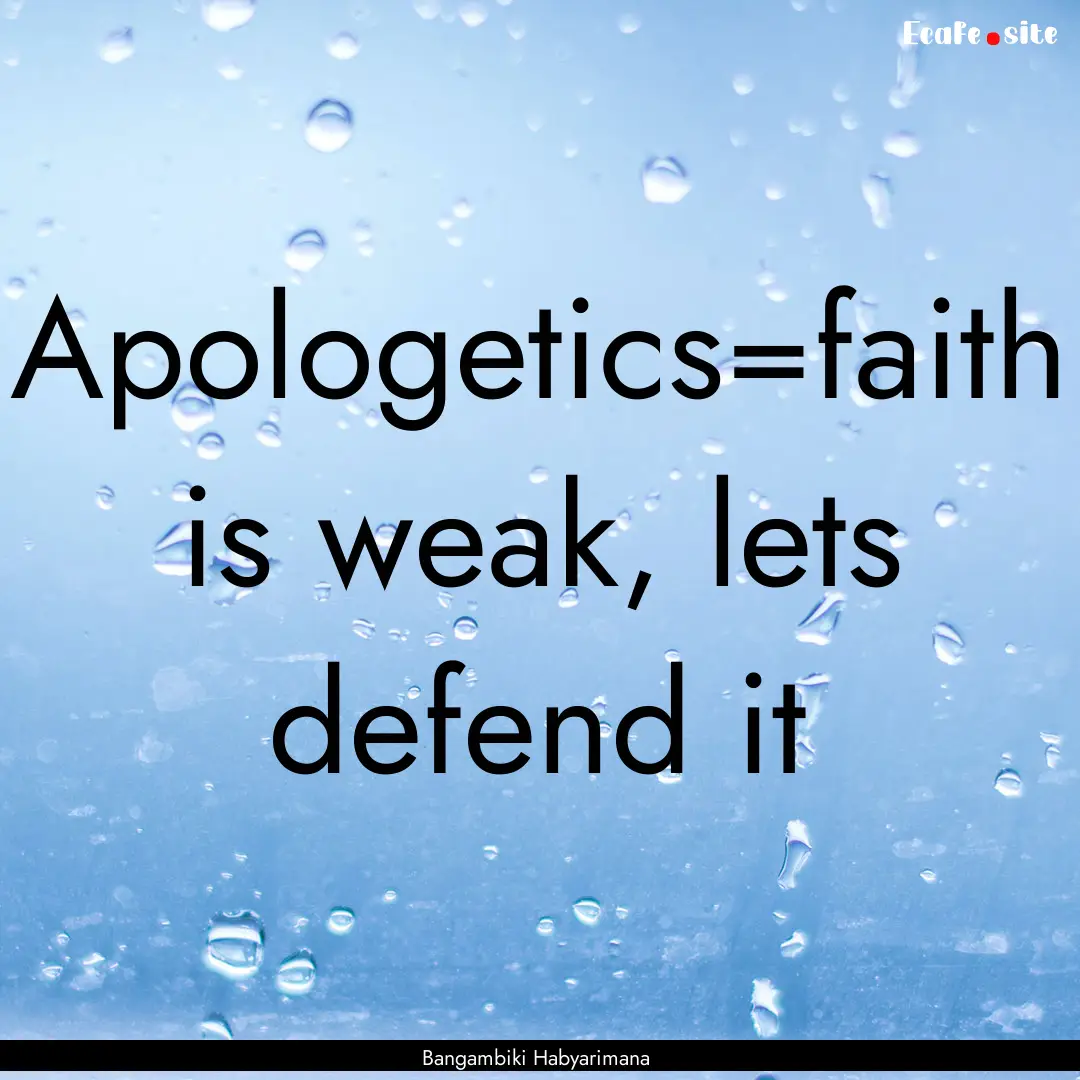 Apologetics=faith is weak, lets defend it.... : Quote by Bangambiki Habyarimana