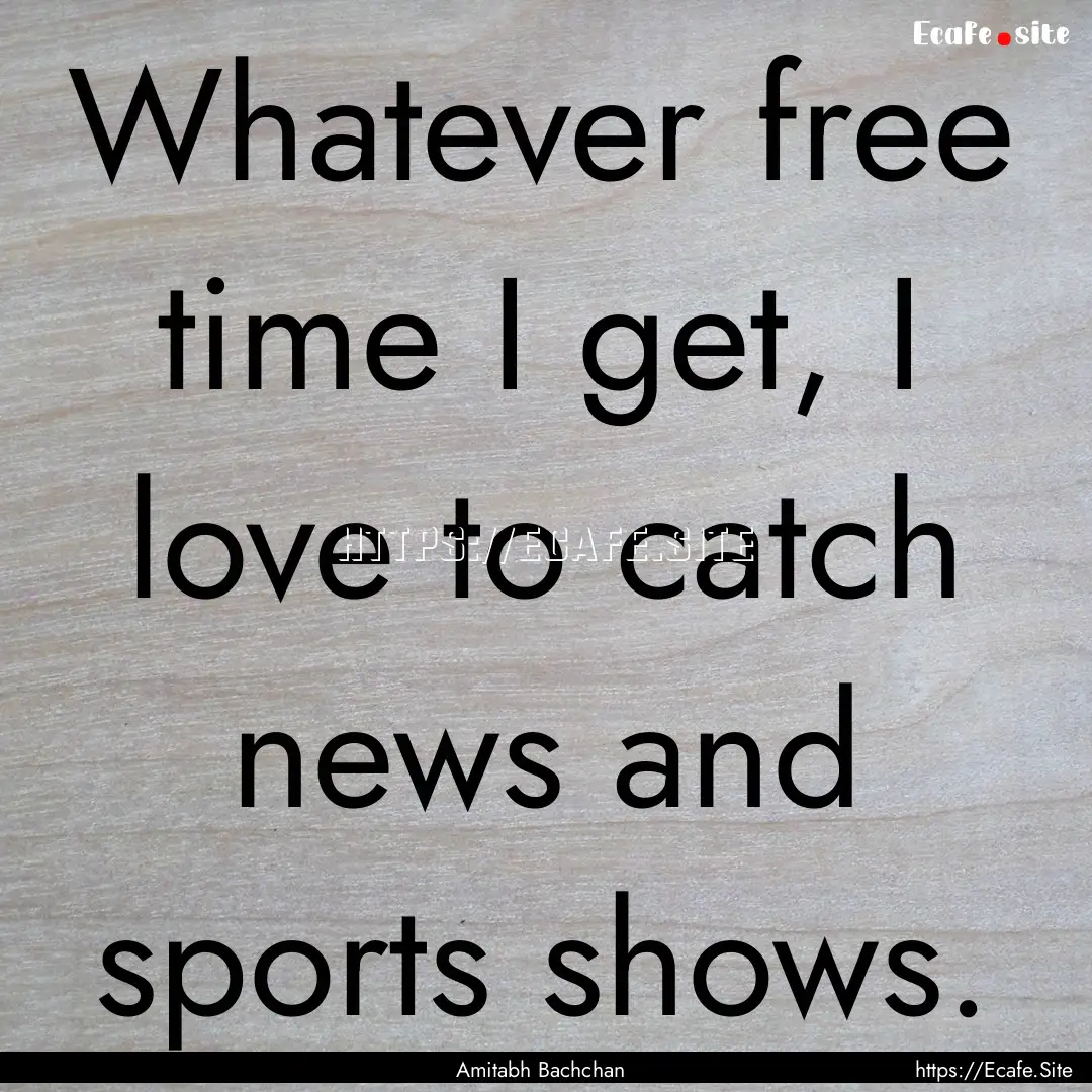 Whatever free time I get, I love to catch.... : Quote by Amitabh Bachchan