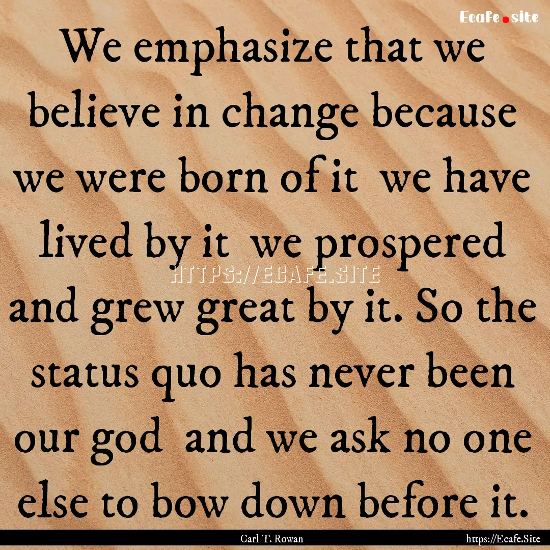 We emphasize that we believe in change because.... : Quote by Carl T. Rowan