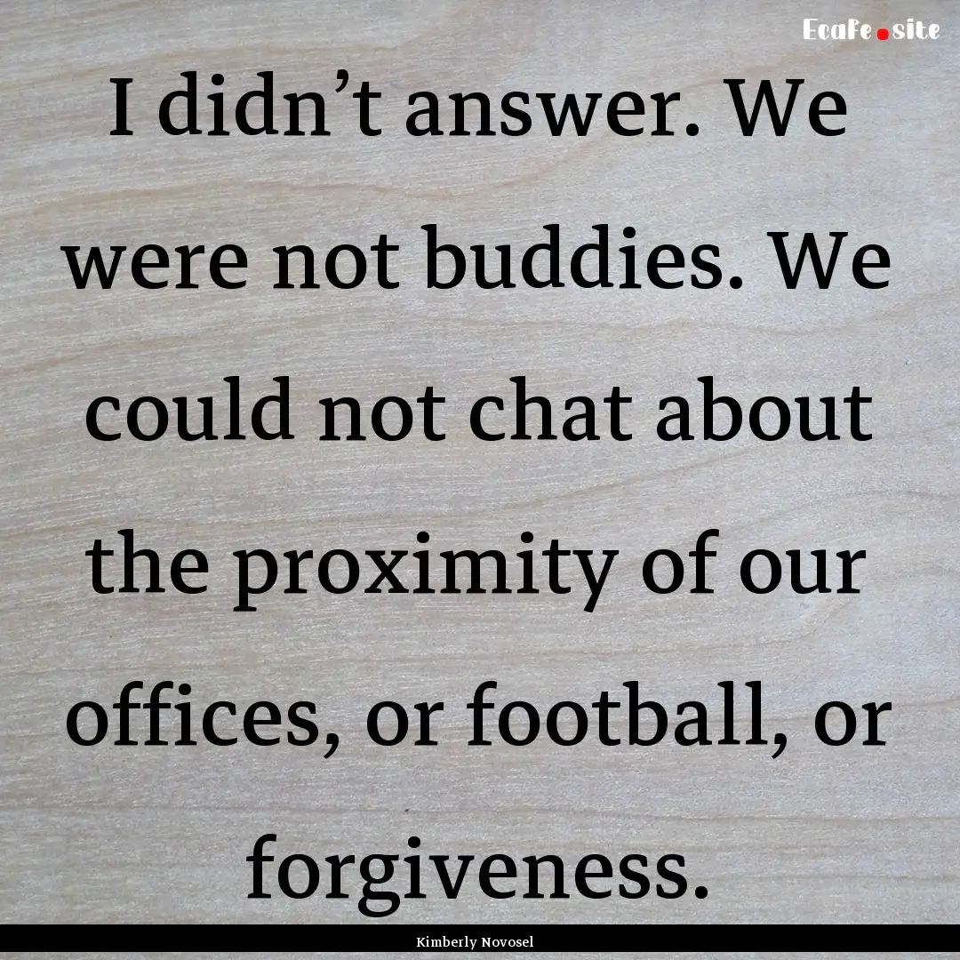 I didn’t answer. We were not buddies. We.... : Quote by Kimberly Novosel