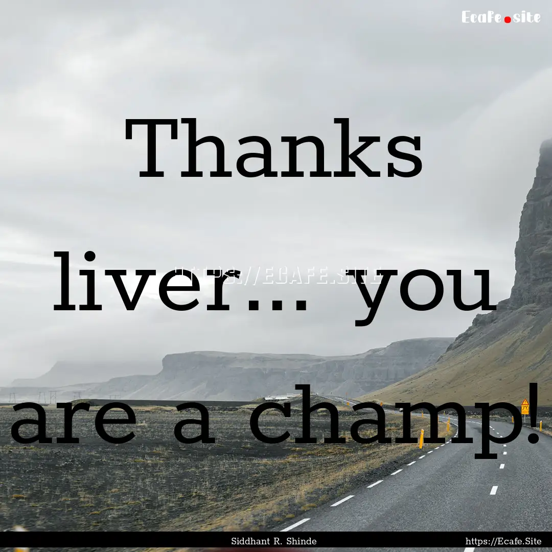 Thanks liver... you are a champ! : Quote by Siddhant R. Shinde