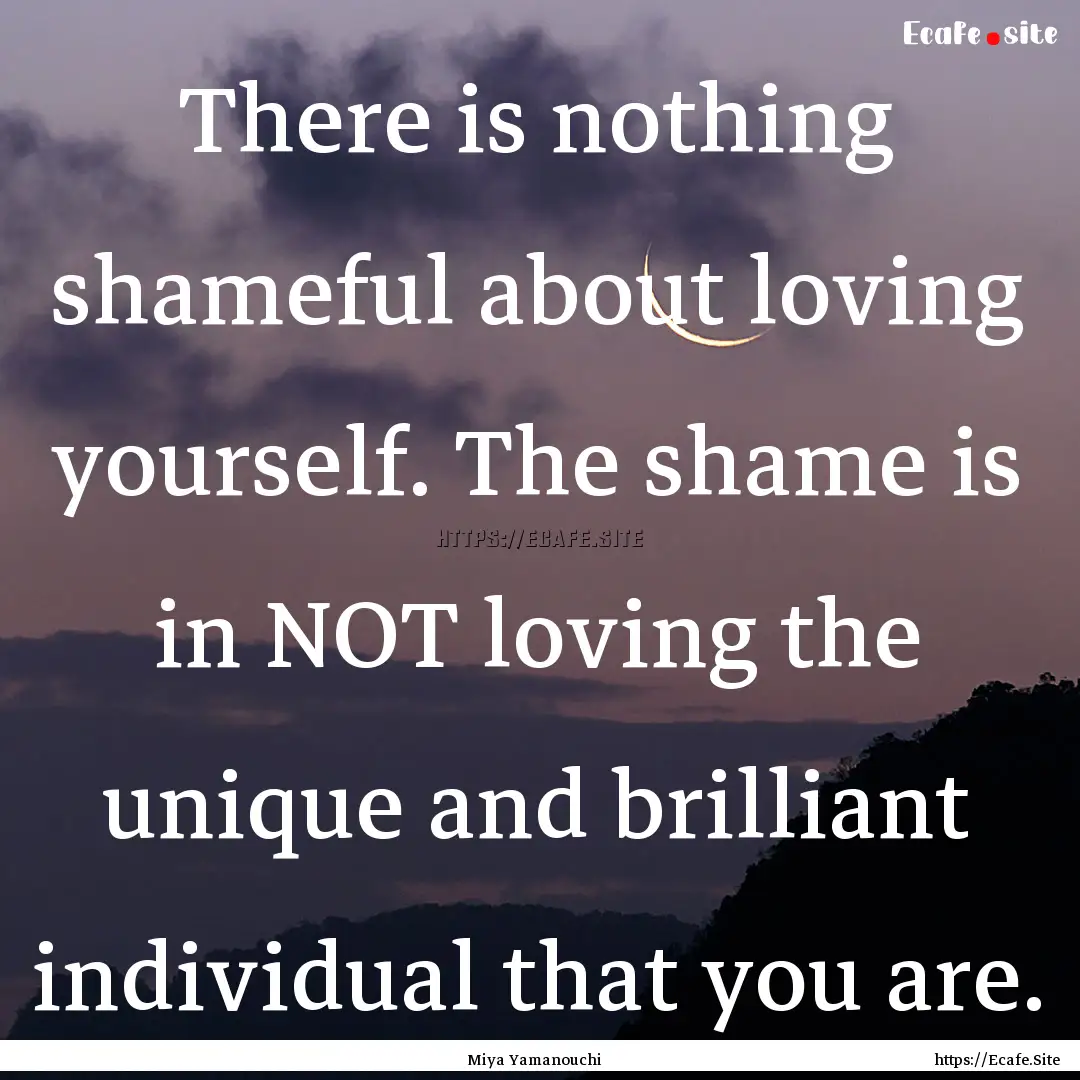 There is nothing shameful about loving yourself..... : Quote by Miya Yamanouchi